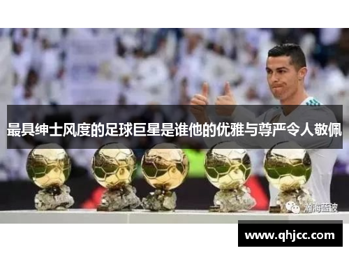 最具绅士风度的足球巨星是谁他的优雅与尊严令人敬佩