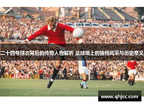 二十四号球衣背后的传奇人物解析 足球场上的独特风采与历史意义