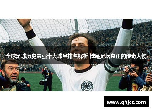 全球足球历史最强十大球星排名解析 谁是足坛真正的传奇人物