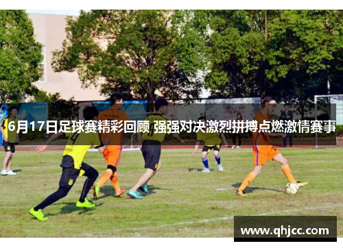 6月17日足球赛精彩回顾 强强对决激烈拼搏点燃激情赛事